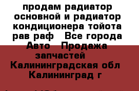 продам радиатор основной и радиатор кондиционера тойота рав раф - Все города Авто » Продажа запчастей   . Калининградская обл.,Калининград г.